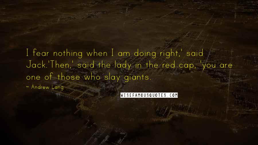 Andrew Lang Quotes: I fear nothing when I am doing right,' said Jack.'Then,' said the lady in the red cap, 'you are one of those who slay giants.