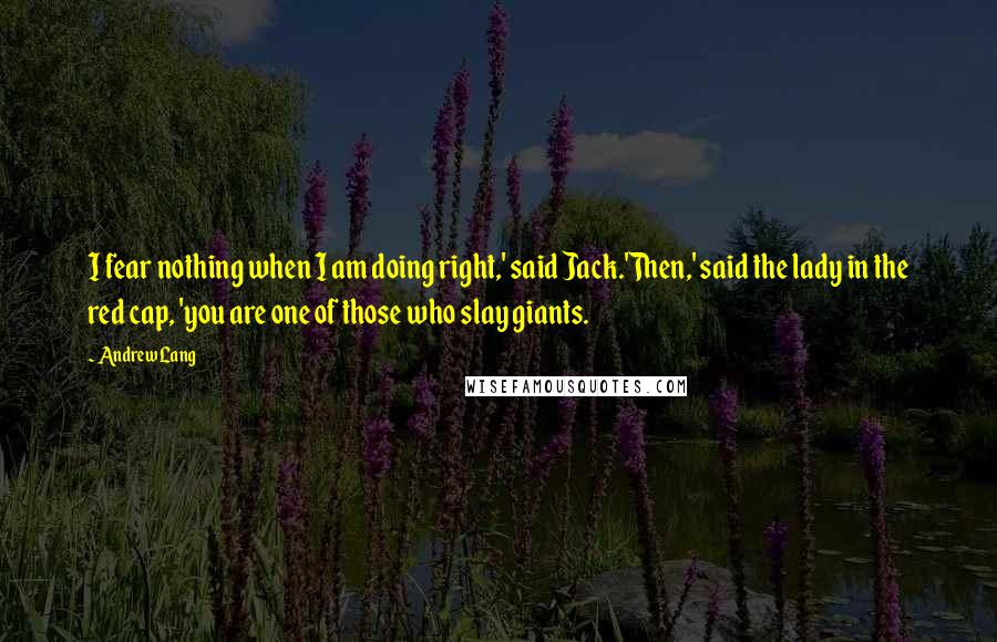 Andrew Lang Quotes: I fear nothing when I am doing right,' said Jack.'Then,' said the lady in the red cap, 'you are one of those who slay giants.