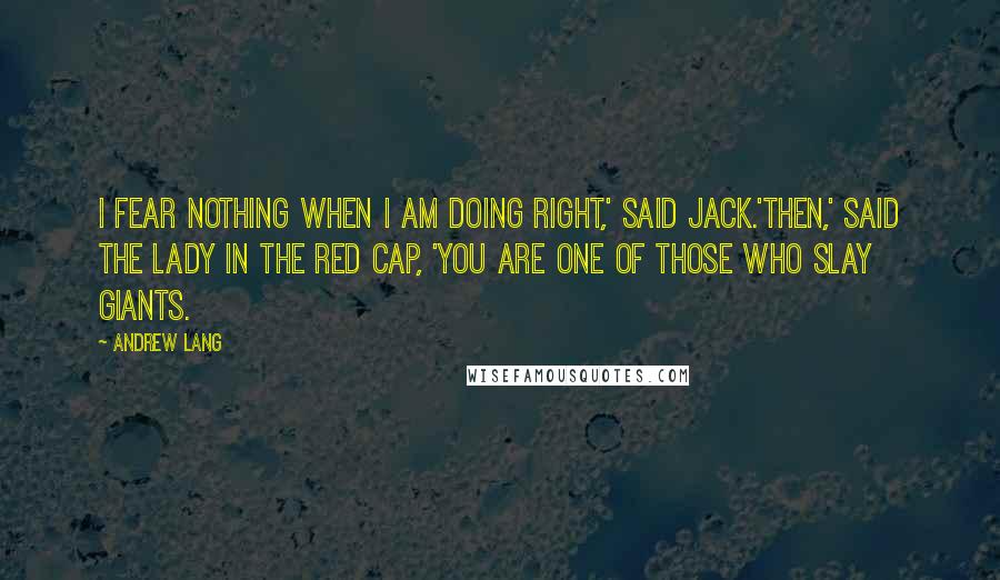 Andrew Lang Quotes: I fear nothing when I am doing right,' said Jack.'Then,' said the lady in the red cap, 'you are one of those who slay giants.