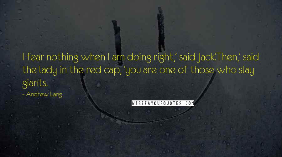 Andrew Lang Quotes: I fear nothing when I am doing right,' said Jack.'Then,' said the lady in the red cap, 'you are one of those who slay giants.