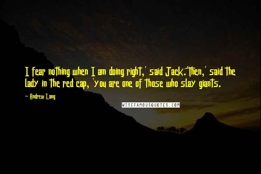 Andrew Lang Quotes: I fear nothing when I am doing right,' said Jack.'Then,' said the lady in the red cap, 'you are one of those who slay giants.