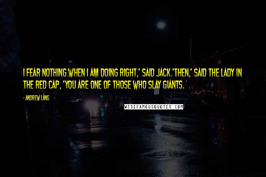 Andrew Lang Quotes: I fear nothing when I am doing right,' said Jack.'Then,' said the lady in the red cap, 'you are one of those who slay giants.