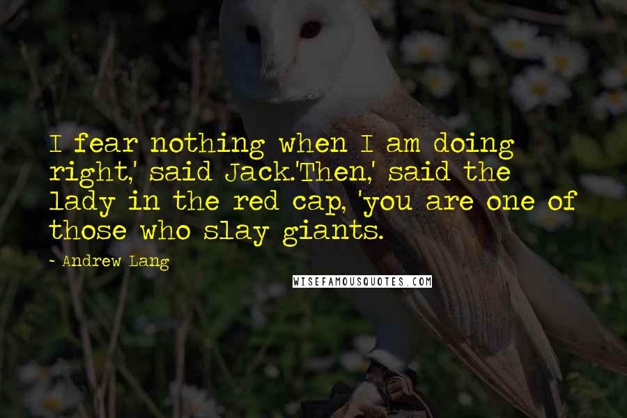 Andrew Lang Quotes: I fear nothing when I am doing right,' said Jack.'Then,' said the lady in the red cap, 'you are one of those who slay giants.