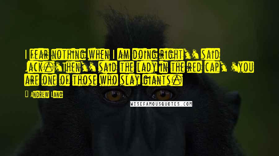 Andrew Lang Quotes: I fear nothing when I am doing right,' said Jack.'Then,' said the lady in the red cap, 'you are one of those who slay giants.