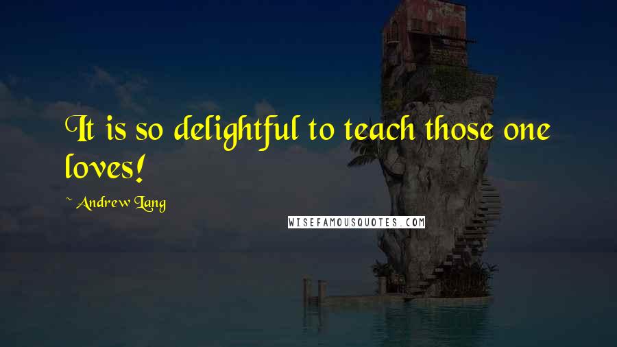 Andrew Lang Quotes: It is so delightful to teach those one loves!