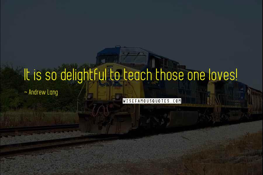 Andrew Lang Quotes: It is so delightful to teach those one loves!