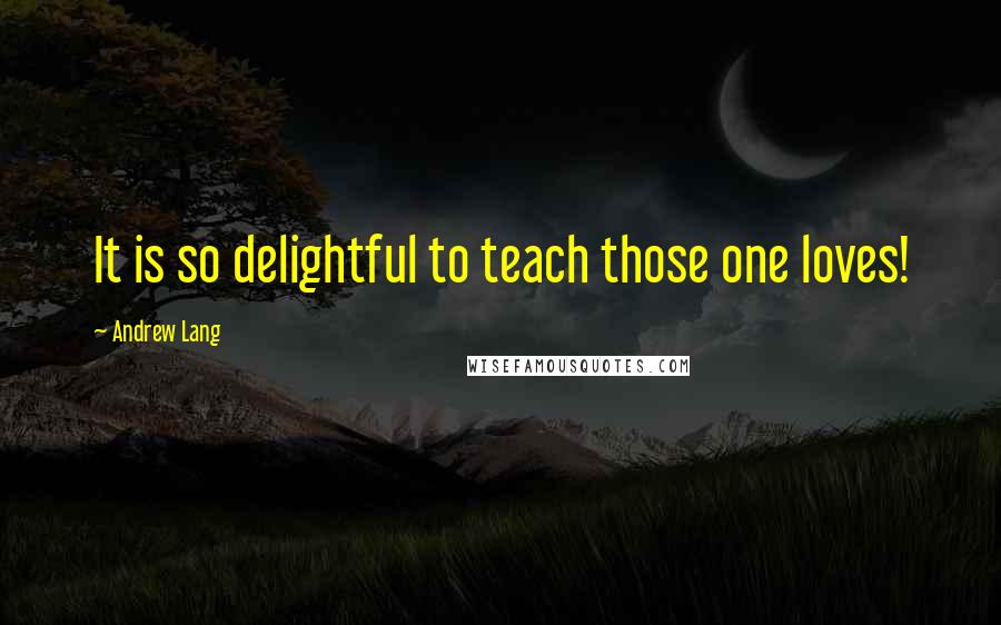 Andrew Lang Quotes: It is so delightful to teach those one loves!