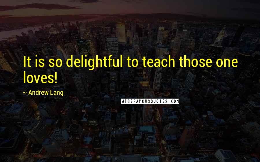 Andrew Lang Quotes: It is so delightful to teach those one loves!