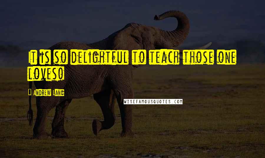 Andrew Lang Quotes: It is so delightful to teach those one loves!