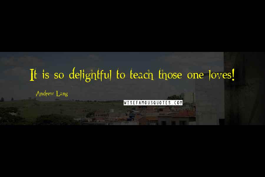 Andrew Lang Quotes: It is so delightful to teach those one loves!