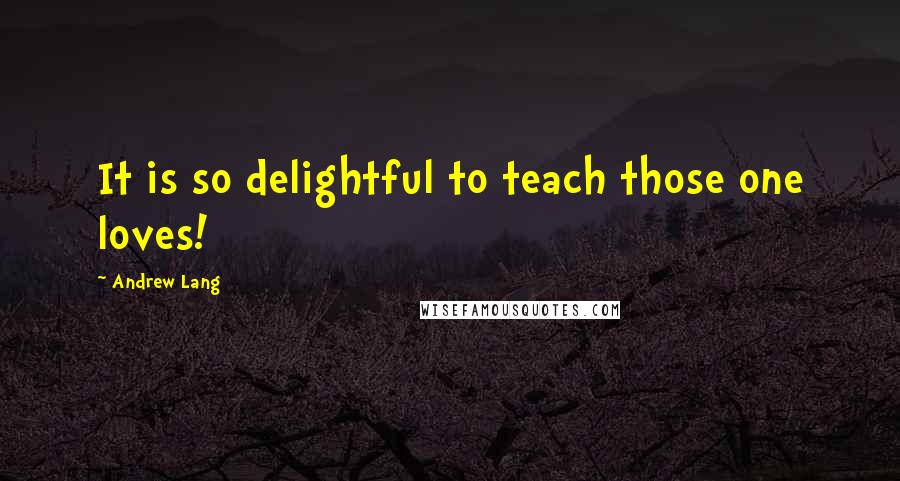 Andrew Lang Quotes: It is so delightful to teach those one loves!