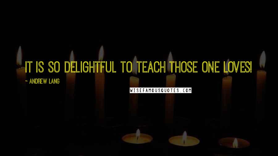 Andrew Lang Quotes: It is so delightful to teach those one loves!