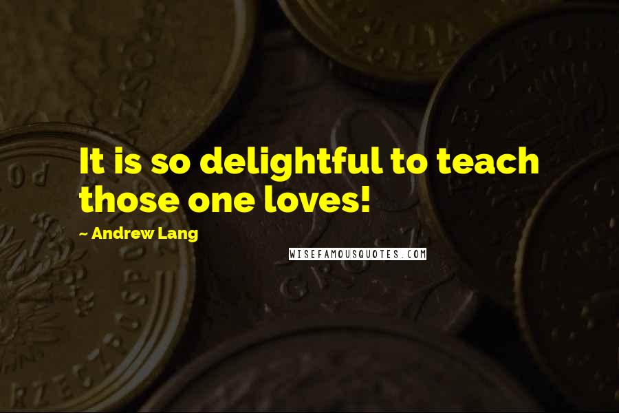 Andrew Lang Quotes: It is so delightful to teach those one loves!