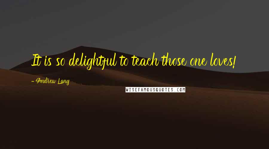 Andrew Lang Quotes: It is so delightful to teach those one loves!