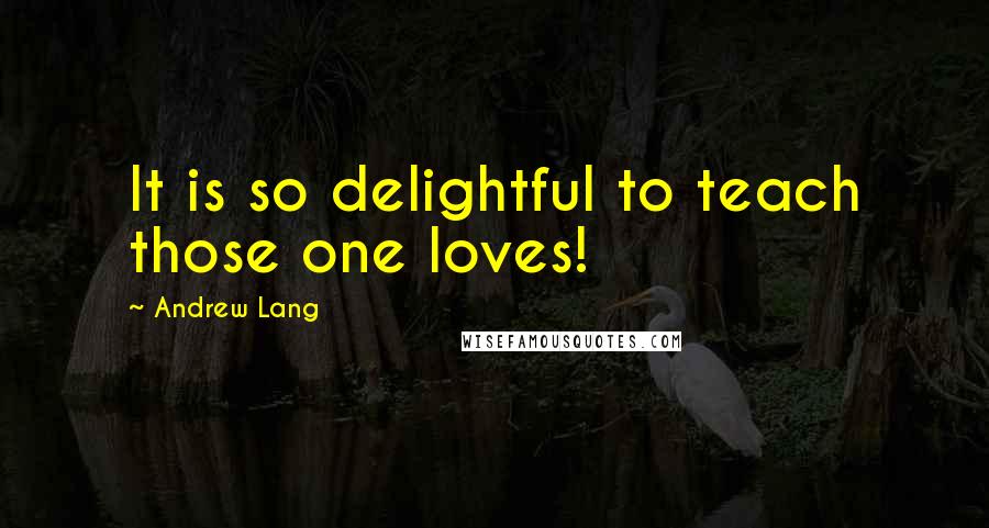 Andrew Lang Quotes: It is so delightful to teach those one loves!