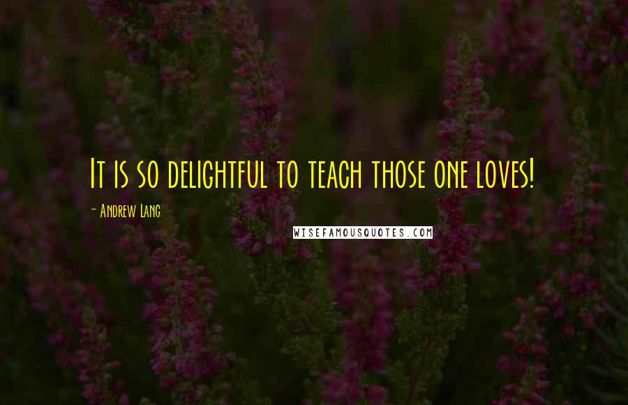 Andrew Lang Quotes: It is so delightful to teach those one loves!