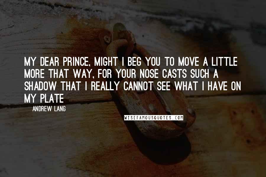 Andrew Lang Quotes: My dear Prince, might I beg you to move a little more that way, for your nose casts such a shadow that I really cannot see what I have on my plate