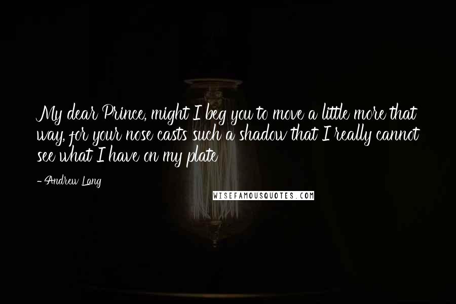 Andrew Lang Quotes: My dear Prince, might I beg you to move a little more that way, for your nose casts such a shadow that I really cannot see what I have on my plate