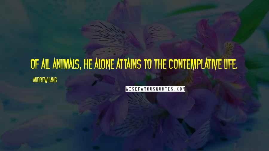 Andrew Lang Quotes: Of all animals, he alone attains to the Contemplative Life.