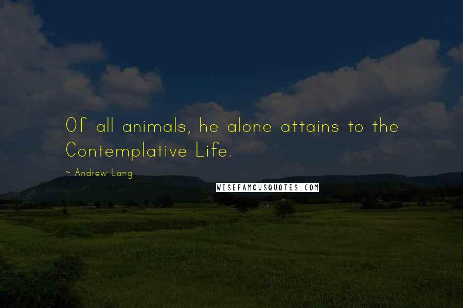 Andrew Lang Quotes: Of all animals, he alone attains to the Contemplative Life.