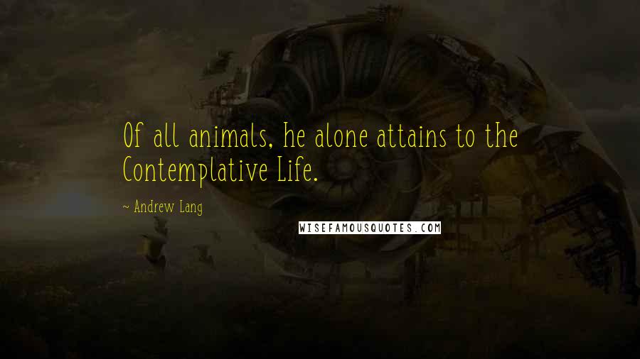 Andrew Lang Quotes: Of all animals, he alone attains to the Contemplative Life.