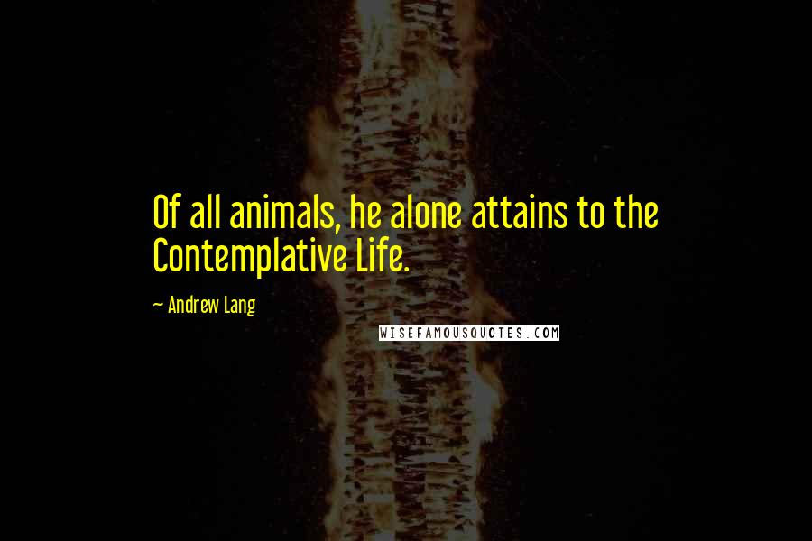 Andrew Lang Quotes: Of all animals, he alone attains to the Contemplative Life.