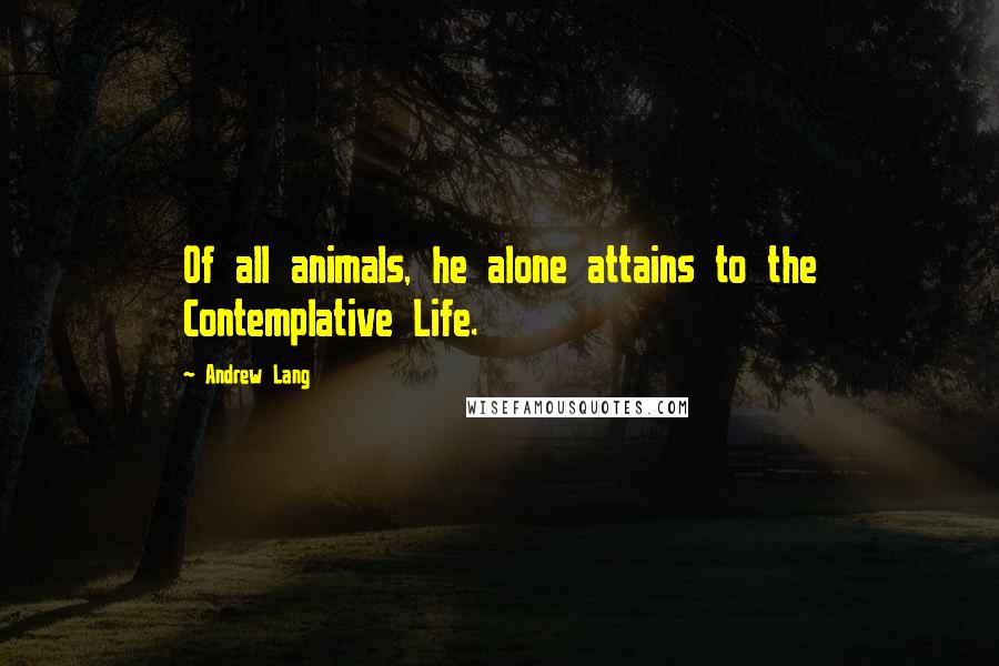 Andrew Lang Quotes: Of all animals, he alone attains to the Contemplative Life.