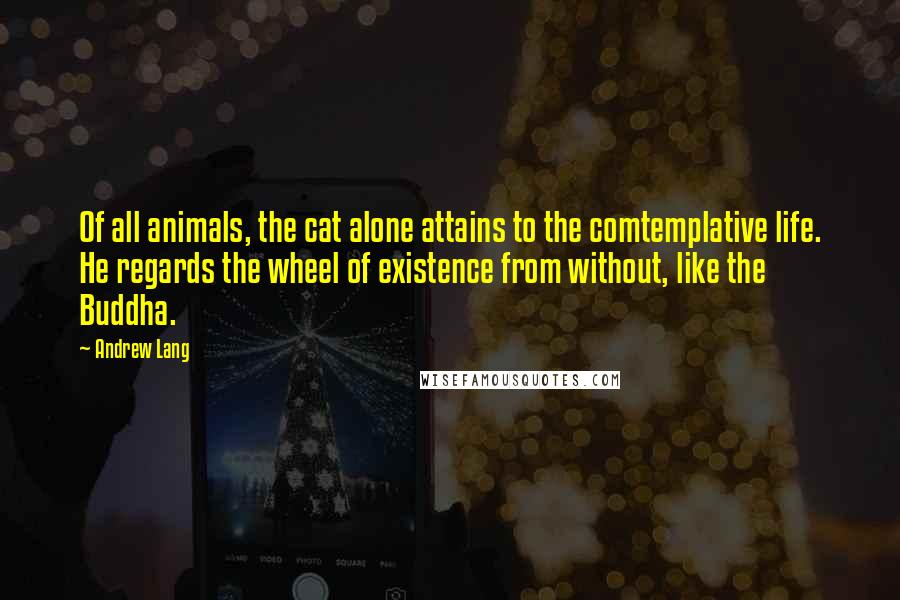 Andrew Lang Quotes: Of all animals, the cat alone attains to the comtemplative life. He regards the wheel of existence from without, like the Buddha.