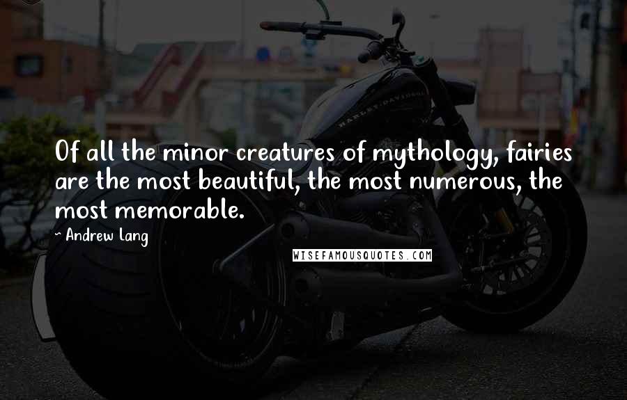 Andrew Lang Quotes: Of all the minor creatures of mythology, fairies are the most beautiful, the most numerous, the most memorable.