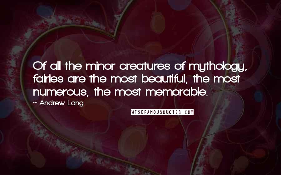 Andrew Lang Quotes: Of all the minor creatures of mythology, fairies are the most beautiful, the most numerous, the most memorable.