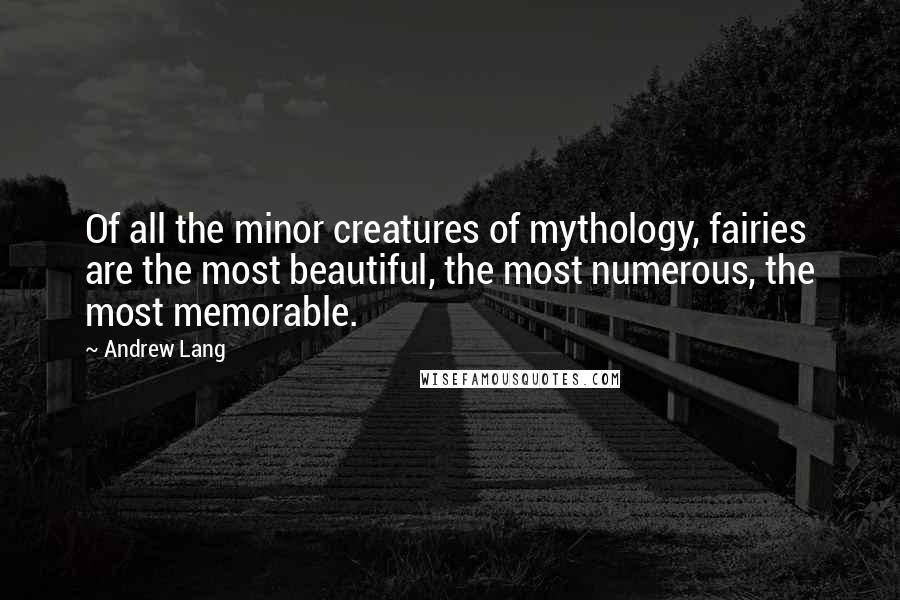 Andrew Lang Quotes: Of all the minor creatures of mythology, fairies are the most beautiful, the most numerous, the most memorable.