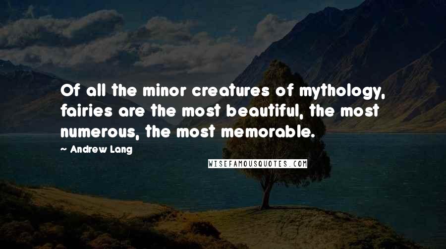 Andrew Lang Quotes: Of all the minor creatures of mythology, fairies are the most beautiful, the most numerous, the most memorable.