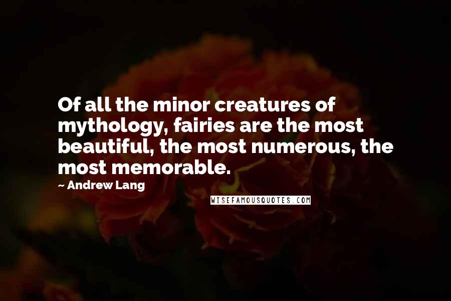 Andrew Lang Quotes: Of all the minor creatures of mythology, fairies are the most beautiful, the most numerous, the most memorable.