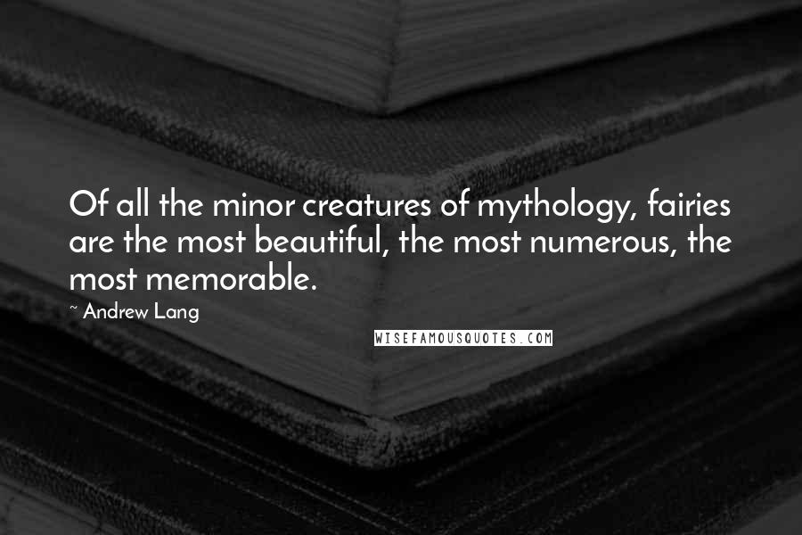 Andrew Lang Quotes: Of all the minor creatures of mythology, fairies are the most beautiful, the most numerous, the most memorable.