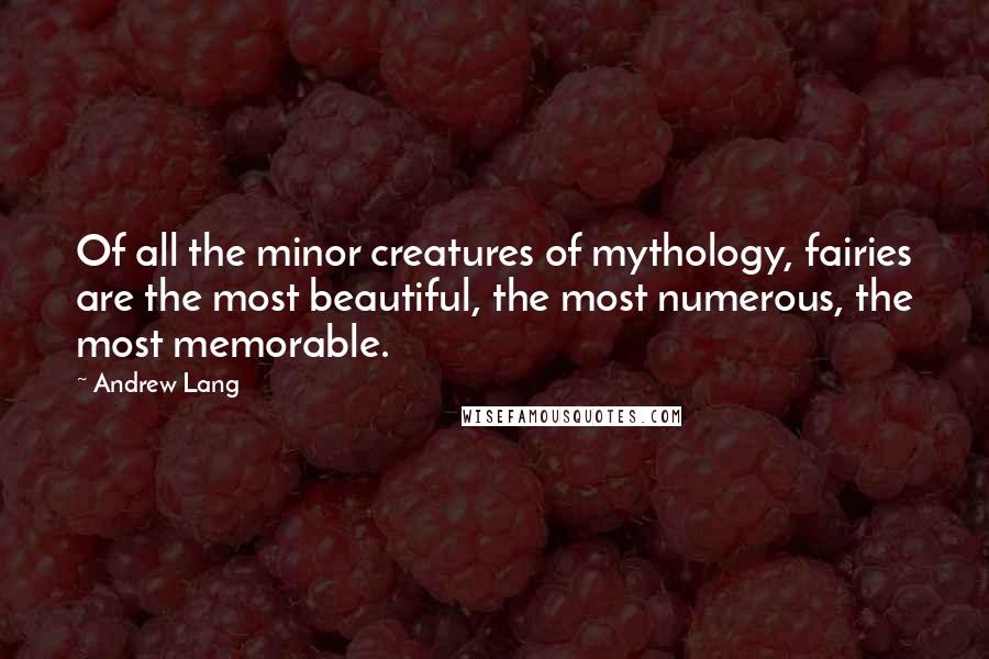 Andrew Lang Quotes: Of all the minor creatures of mythology, fairies are the most beautiful, the most numerous, the most memorable.