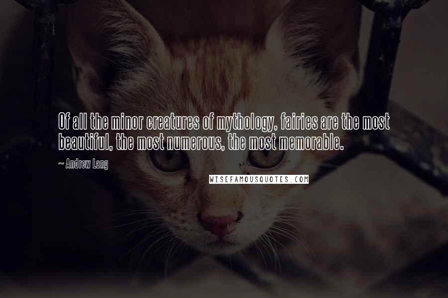 Andrew Lang Quotes: Of all the minor creatures of mythology, fairies are the most beautiful, the most numerous, the most memorable.