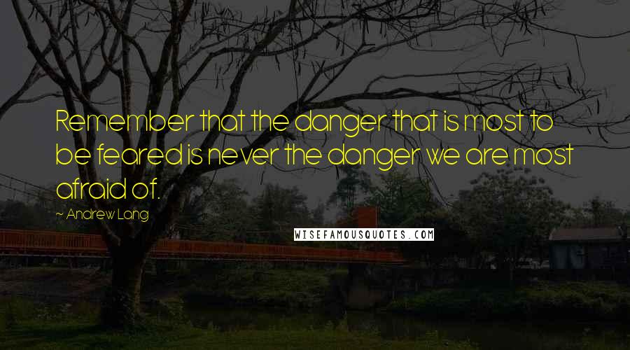 Andrew Lang Quotes: Remember that the danger that is most to be feared is never the danger we are most afraid of.