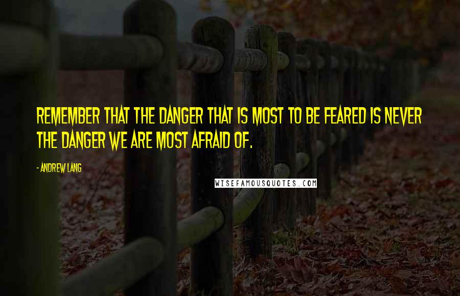 Andrew Lang Quotes: Remember that the danger that is most to be feared is never the danger we are most afraid of.