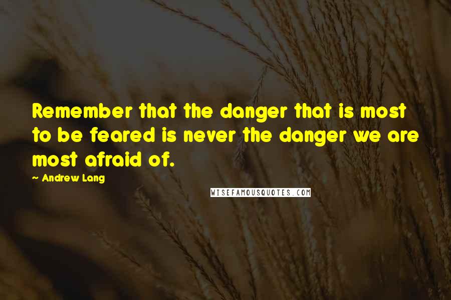 Andrew Lang Quotes: Remember that the danger that is most to be feared is never the danger we are most afraid of.