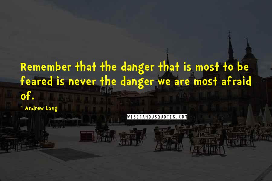 Andrew Lang Quotes: Remember that the danger that is most to be feared is never the danger we are most afraid of.