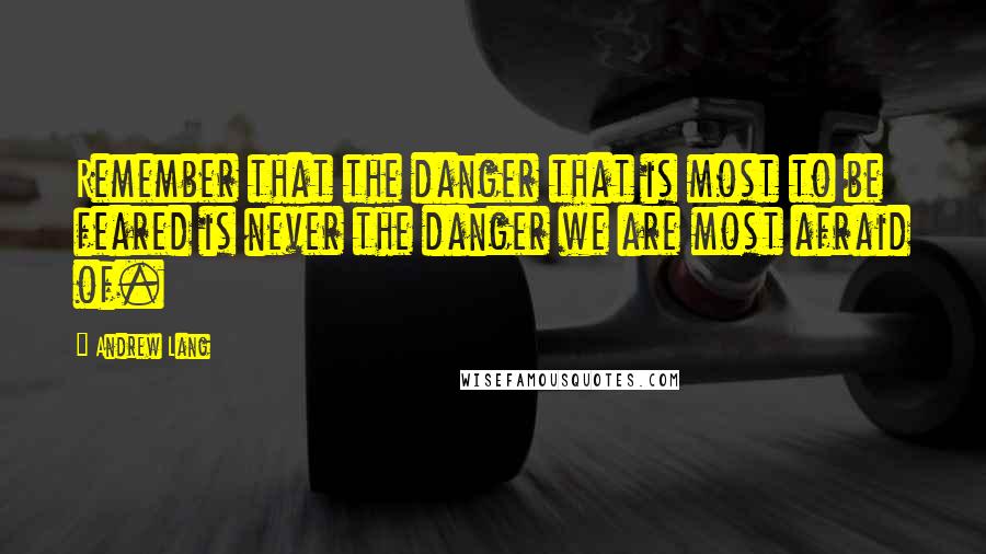 Andrew Lang Quotes: Remember that the danger that is most to be feared is never the danger we are most afraid of.