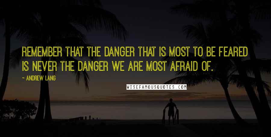 Andrew Lang Quotes: Remember that the danger that is most to be feared is never the danger we are most afraid of.