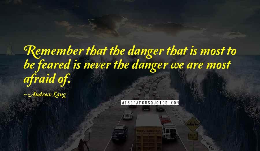 Andrew Lang Quotes: Remember that the danger that is most to be feared is never the danger we are most afraid of.