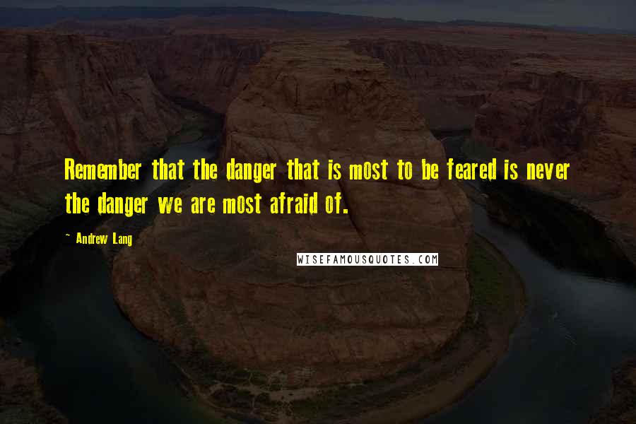 Andrew Lang Quotes: Remember that the danger that is most to be feared is never the danger we are most afraid of.