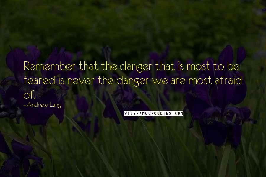Andrew Lang Quotes: Remember that the danger that is most to be feared is never the danger we are most afraid of.