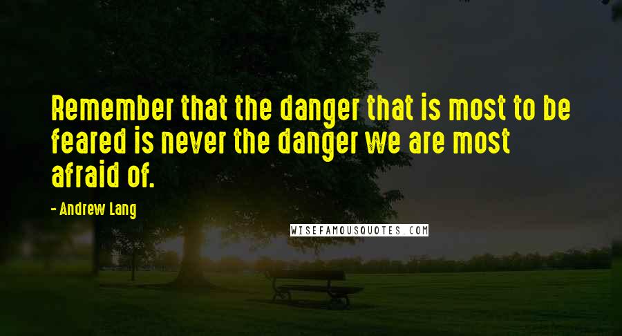 Andrew Lang Quotes: Remember that the danger that is most to be feared is never the danger we are most afraid of.