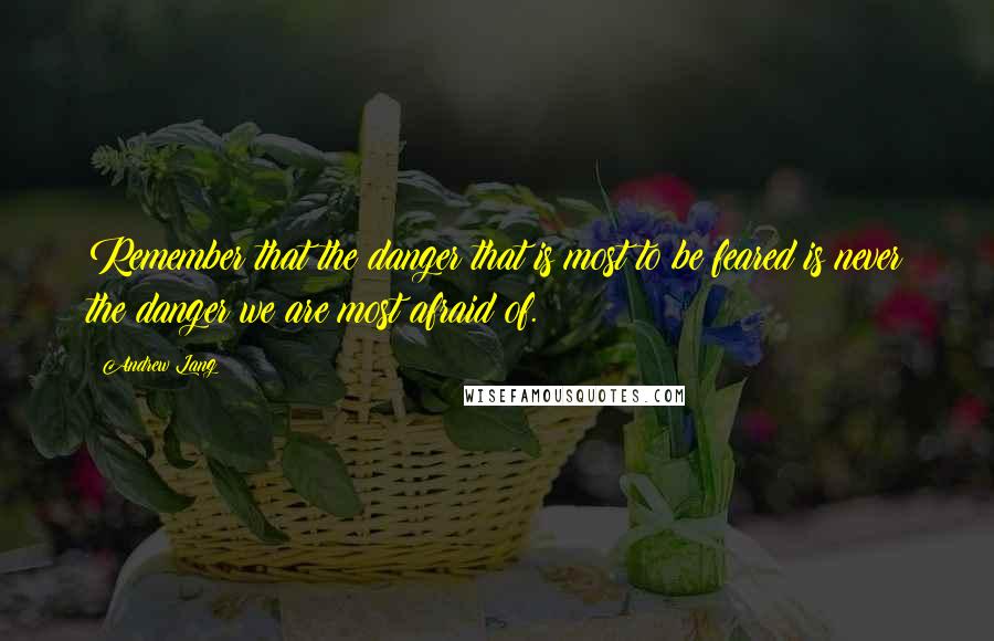 Andrew Lang Quotes: Remember that the danger that is most to be feared is never the danger we are most afraid of.