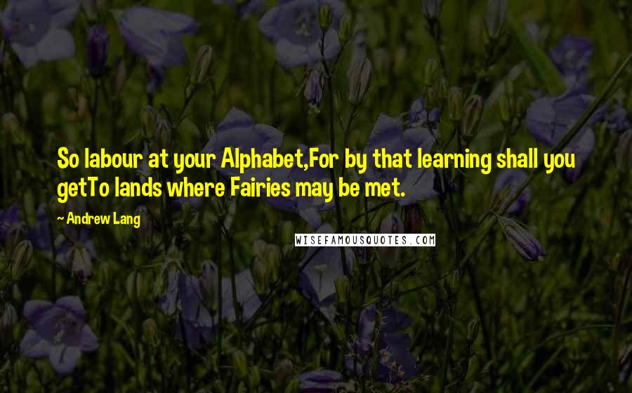 Andrew Lang Quotes: So labour at your Alphabet,For by that learning shall you getTo lands where Fairies may be met.