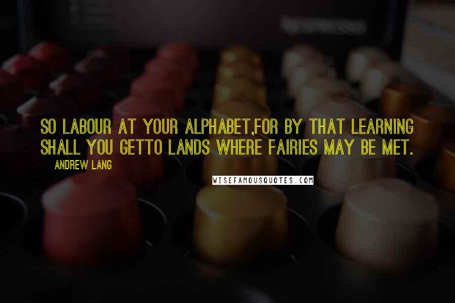 Andrew Lang Quotes: So labour at your Alphabet,For by that learning shall you getTo lands where Fairies may be met.