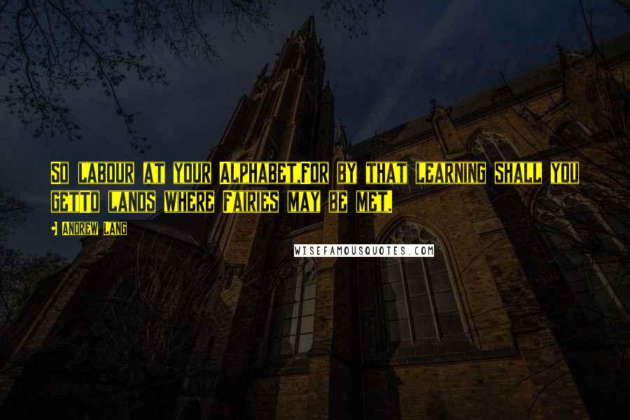 Andrew Lang Quotes: So labour at your Alphabet,For by that learning shall you getTo lands where Fairies may be met.